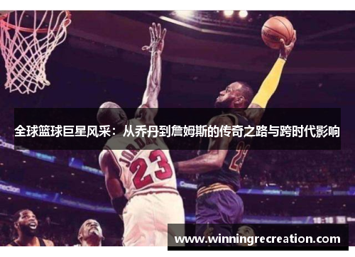 全球篮球巨星风采：从乔丹到詹姆斯的传奇之路与跨时代影响
