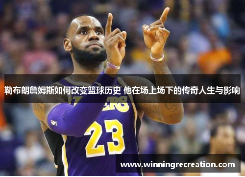 勒布朗詹姆斯如何改变篮球历史 他在场上场下的传奇人生与影响