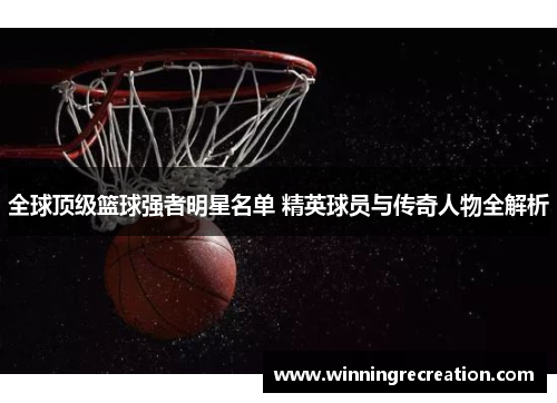 全球顶级篮球强者明星名单 精英球员与传奇人物全解析