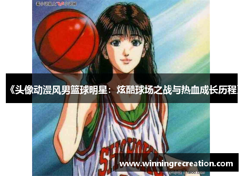 《头像动漫风男篮球明星：炫酷球场之战与热血成长历程》