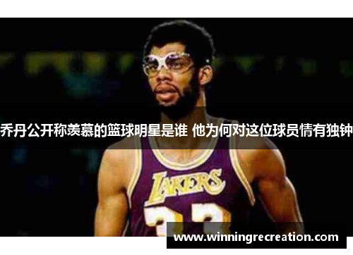乔丹公开称羡慕的篮球明星是谁 他为何对这位球员情有独钟