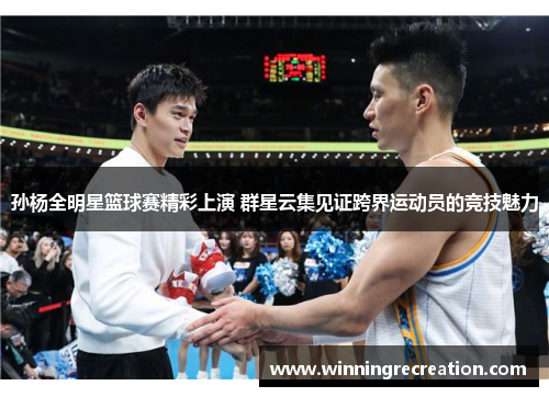 孙杨全明星篮球赛精彩上演 群星云集见证跨界运动员的竞技魅力
