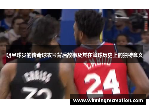 明星球员的传奇球衣号背后故事及其在篮球历史上的独特意义