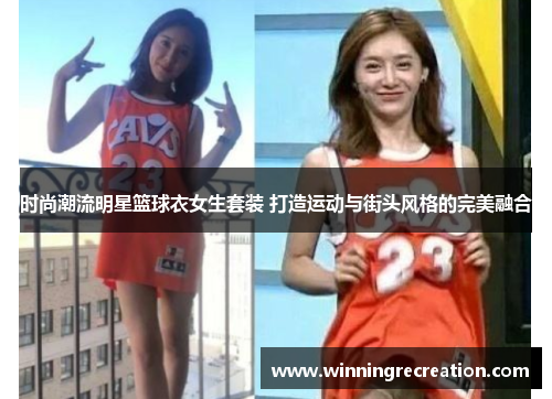 时尚潮流明星篮球衣女生套装 打造运动与街头风格的完美融合