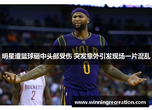 明星遭篮球砸中头部受伤 突发意外引发现场一片混乱