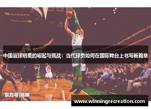中国篮球明星的崛起与挑战：当代球员如何在国际舞台上书写新篇章