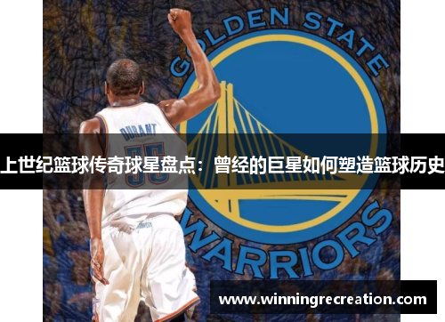上世纪篮球传奇球星盘点：曾经的巨星如何塑造篮球历史