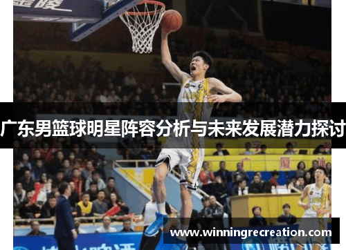 广东男篮球明星阵容分析与未来发展潜力探讨