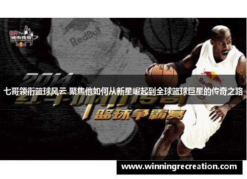 七哥领衔篮球风云 聚焦他如何从新星崛起到全球篮球巨星的传奇之路