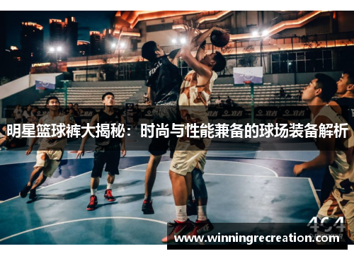 明星篮球裤大揭秘：时尚与性能兼备的球场装备解析