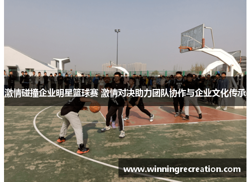 激情碰撞企业明星篮球赛 激情对决助力团队协作与企业文化传承