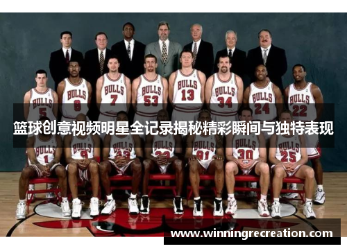 篮球创意视频明星全记录揭秘精彩瞬间与独特表现