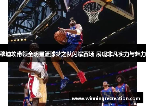 穆迪埃带领全明星篮球梦之队闪耀赛场 展现非凡实力与魅力