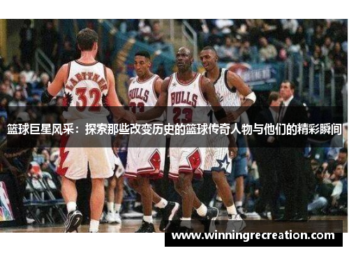 篮球巨星风采：探索那些改变历史的篮球传奇人物与他们的精彩瞬间