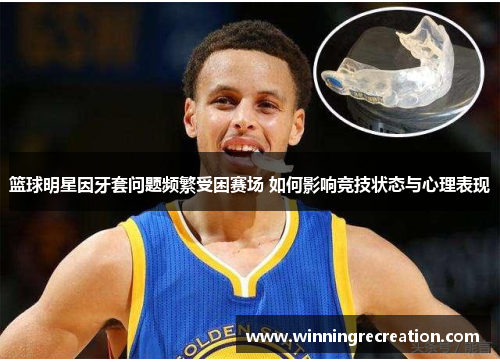 篮球明星因牙套问题频繁受困赛场 如何影响竞技状态与心理表现