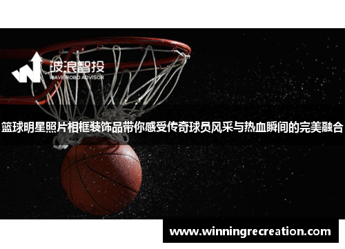 篮球明星照片相框装饰品带你感受传奇球员风采与热血瞬间的完美融合