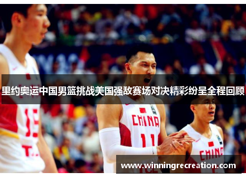 里约奥运中国男篮挑战美国强敌赛场对决精彩纷呈全程回顾