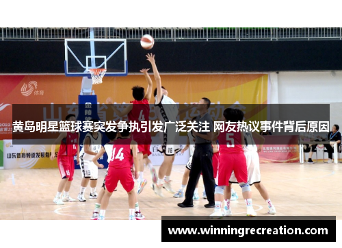 黄岛明星篮球赛突发争执引发广泛关注 网友热议事件背后原因