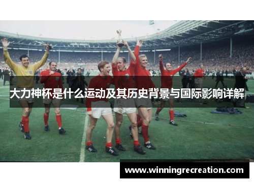 大力神杯是什么运动及其历史背景与国际影响详解