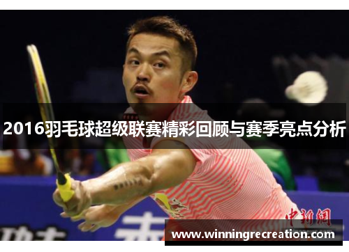 2016羽毛球超级联赛精彩回顾与赛季亮点分析