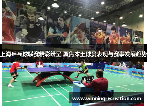 上海乒乓球联赛精彩纷呈 聚焦本土球员表现与赛事发展趋势
